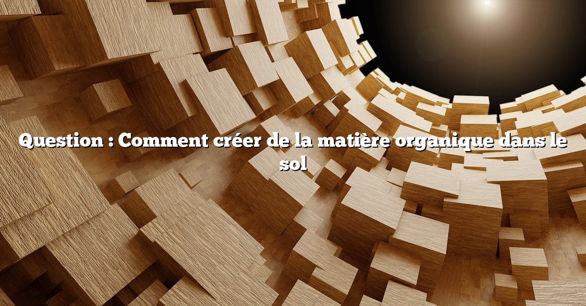 Question : Comment créer de la matière organique dans le sol